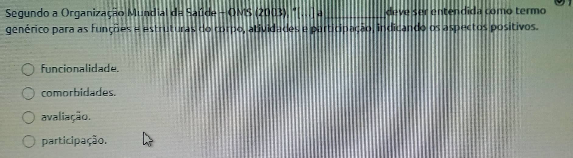 Segundo a Organização Mundial da Saúde - OMS (2003), "[...] a_ deve ser entendida como termo
genérico para as funções e estruturas do corpo, atividades e participação, indicando os aspectos positivos.
funcionalidade.
comorbidades.
avaliação.
participação.