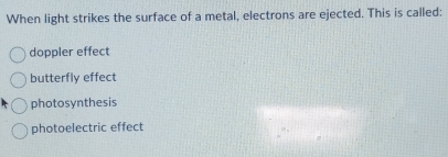 When light strikes the surface of a metal, electrons are ejected. This is called:
doppler effect
butterfly effect
photosynthesis
photoelectric effect