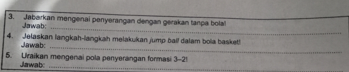 Jabarkan mengenai penyerangan dengan gerakan tanpa bola! 
Jawab: 
4. Jelaskan langkah-langkah melakukan jump ball dalam bola basket! 
Jawab:_ 
5. Uraikan mengenai pola penyerangan formasi 3-2!
Jawab:_