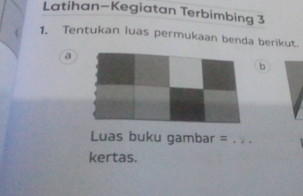 Latihan-Kegiatan Terbimbing 3 
1. Tentukan luas permukaan benda berikut. 
a 
b 
Luas buku gambar =_ 
kertas.