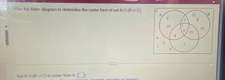 Use the Venn diagram to determine the roster form of set A∩ (B∪ C) U D
A 12
9 5 $
10
14
3 13
4
6
11 2
1
c
Set A∩ (B∪ C) in roster form is bigcirc