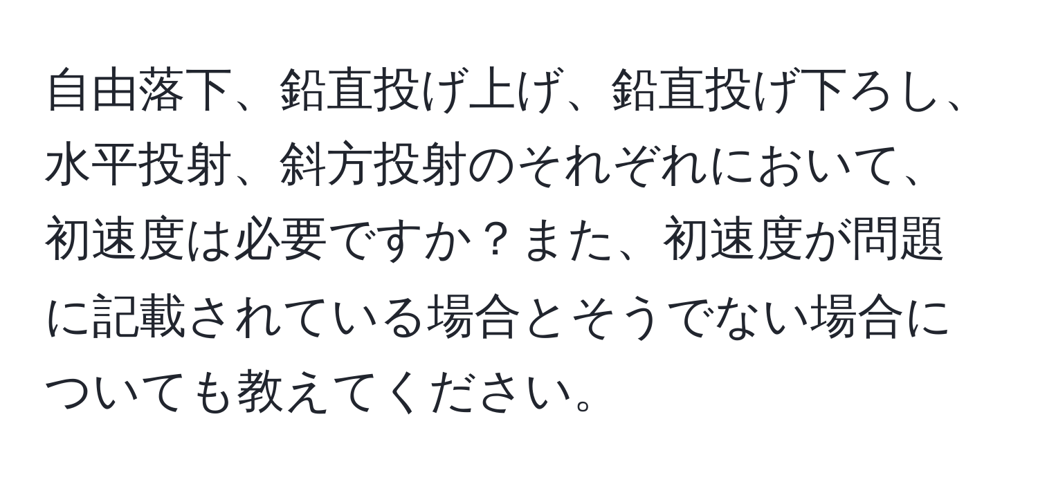 自由落下、鉛直投げ上げ、鉛直投げ下ろし、水平投射、斜方投射のそれぞれにおいて、初速度は必要ですか？また、初速度が問題に記載されている場合とそうでない場合についても教えてください。