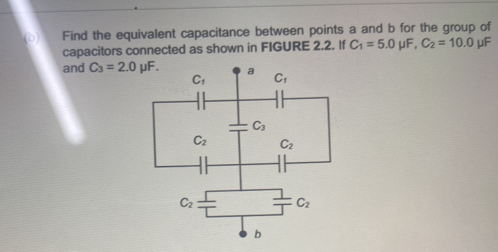 Find the equivalent capacitance between points a and b for the group of
capacitors connected as shown in FIGURE 2.2. If C_1=5.0 u F,. C_2=10.0 μF
and C_3=2.0mu F.