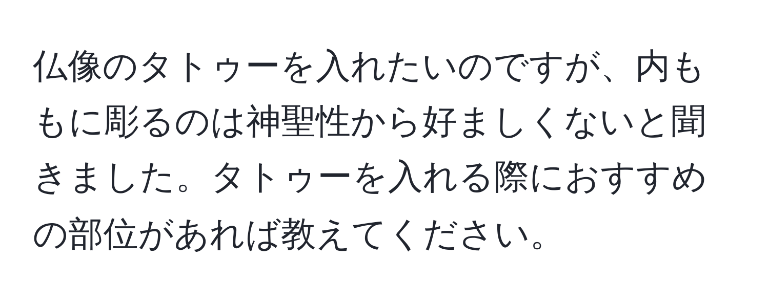 仏像のタトゥーを入れたいのですが、内ももに彫るのは神聖性から好ましくないと聞きました。タトゥーを入れる際におすすめの部位があれば教えてください。