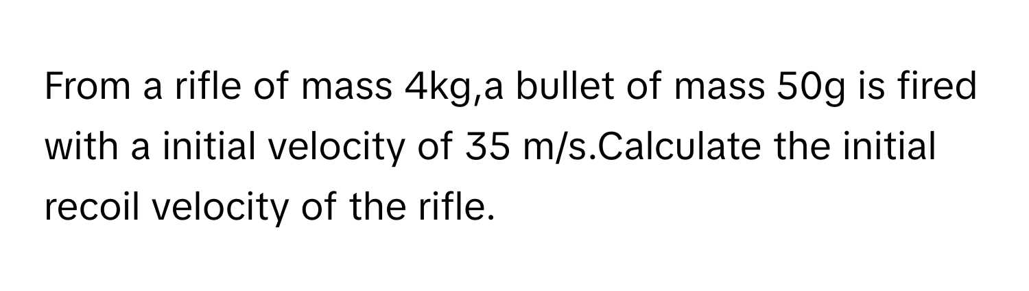 From a rifle of mass 4kg,a bullet of mass 50g is fired with a initial velocity of 35 m/s.Calculate the initial recoil velocity of the rifle.