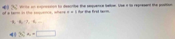 Write an expression to describe the sequence below. Use n to represent the position
of a term in the sequence, where n=1 for the first term.
−9, =8, −7, =6, ...
D) ≌ _A^((circ)a_n)=□