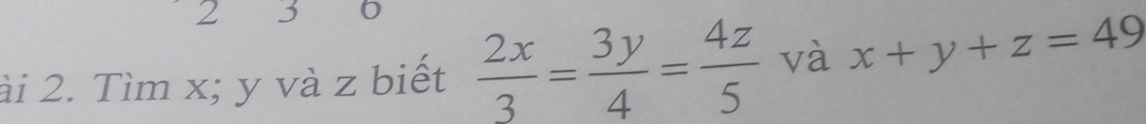 2 3 0
ài 2. Tìm x; y và z biết  2x/3 = 3y/4 = 4z/5  và x+y+z=49