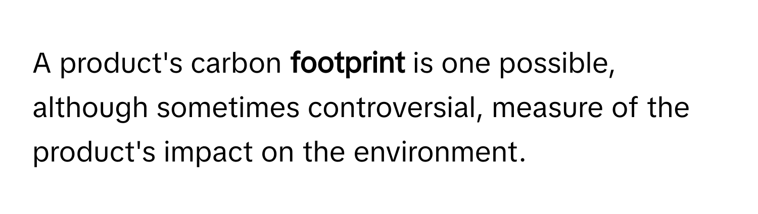 A product's carbon **footprint** is one possible, although sometimes controversial, measure of the product's impact on the environment.