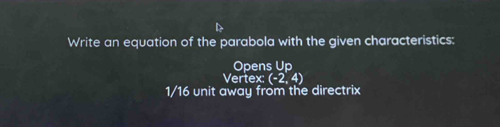 Write an equation of the parabola with the given characteristics: 
Opens Up 
Vertex: (-2,4)
1/16 unit away from the directrix