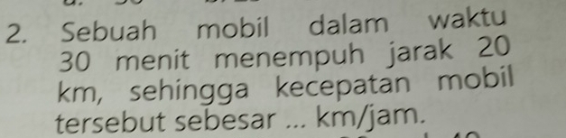 Sebuah mobil dalam waktu
30 menit menempuh jarak 20
km, sehingga kecepatan mobil 
tersebut sebesar ... km/jam.