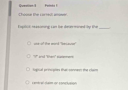 Choose the correct answer.
Explicit reasoning can be determined by the _.
use of the word "because"
“if” and “then” statement
logical principles that connect the claim
central claim or conclusion