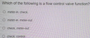 Which of the following is a flow control valve function?
meter-in, check
meter-in. meter -out
check, meter-out
check. contro!