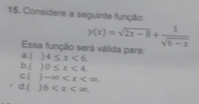 Considere a seguinte função:
y(x)=sqrt(2x-8)+ 1/sqrt(6-x) 
Essa função será válida para:
a.( 4≤ x<6</tex>.
b.( ) 0≤ x<4</tex>.
C.( -∈fty .
d.( ) 6 .