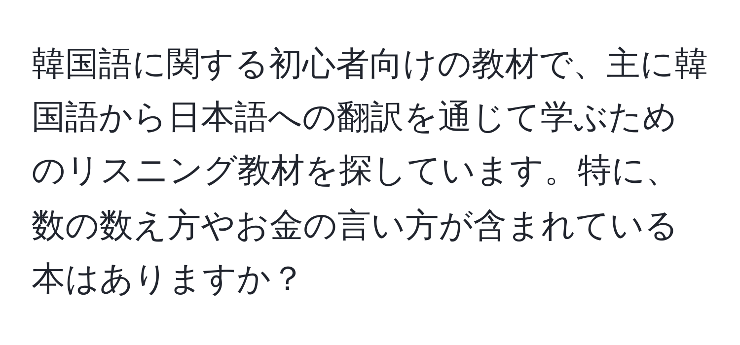 韓国語に関する初心者向けの教材で、主に韓国語から日本語への翻訳を通じて学ぶためのリスニング教材を探しています。特に、数の数え方やお金の言い方が含まれている本はありますか？