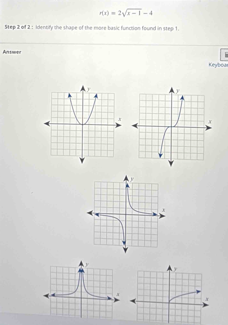 r(x)=2sqrt(x-1)-4
Step 2 of 2 : Identify the shape of the more basic function found in step 1. 
Answer 
Keyboar