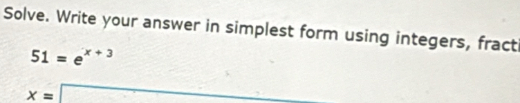 Solve. Write your answer in simplest form using integers, fracti
51=e^(x+3)
x=□