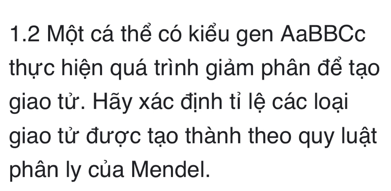 1.2 Một cá thể có kiểu gen AaBBCc 
thực hiện quá trình giảm phân để tạo 
giao tử. Hãy xác định tỉ lệ các loại 
giao tử được tạo thành theo quy luật 
phân ly của Mendel.