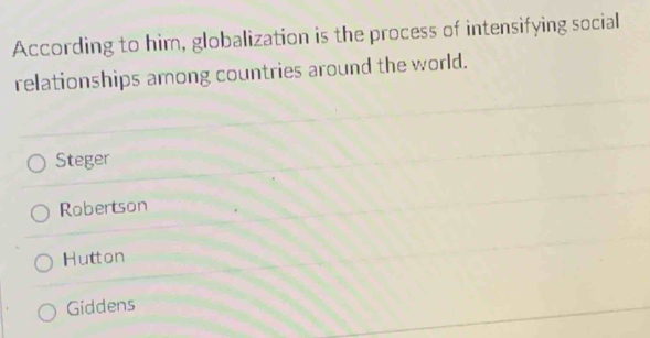 According to him, globalization is the process of intensifying social
relationships among countries around the world.
Steger
Robertson
Hutton
Giddens