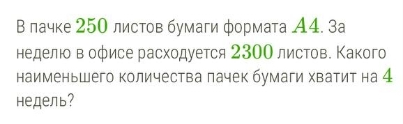 В лачке 250 листов бумаги формата А4. 3а 
неделюо в офисе расходуется 230Ο листов. Κакого 
наименьшего количества лачек бумаги хватит на 4
недель?