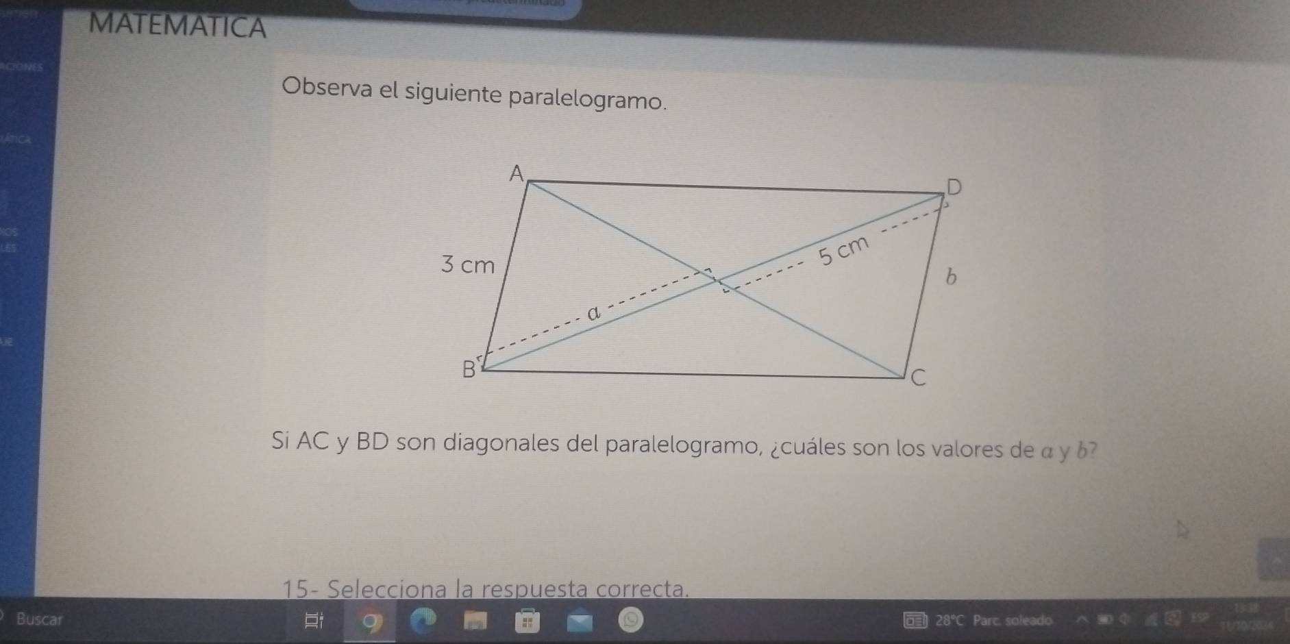 MATEMATICA 
Observa el siguiente paralelogramo. 
Si AC y BD son diagonales del paralelogramo, ¿cuáles son los valores de α y 6? 
15- Selecciona la respuesta correcta. 
Buscar 28°