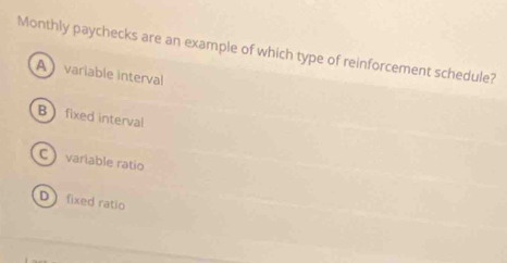 Monthly paychecks are an example of which type of reinforcement schedule?
Avariable interval
B fixed interval
C variable ratio
D fixed ratio