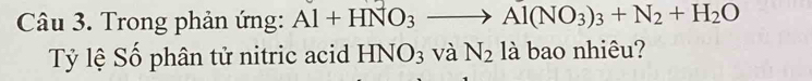 Trong phản ứng: Al + HNO3 ——→ Al(NO3)3 + N2 + H2O
Tỷ lệ Số phân tử nitric acid HNO_3 và N_2 là bao nhiêu?