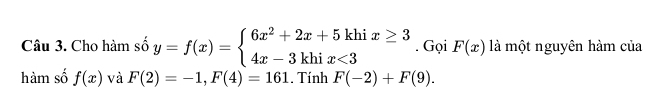 Cho hàm số y=f(x)=beginarrayl 6x^2+2x+5khix≥ 3 4x-3khix<3endarray.. Gọi F(x) là một nguyên hàm của 
hàm số f(x) và F(2)=-1, F(4)=161. Tính F(-2)+F(9).