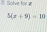 Solved: Solve for x 5(x+9)=10 [Math]