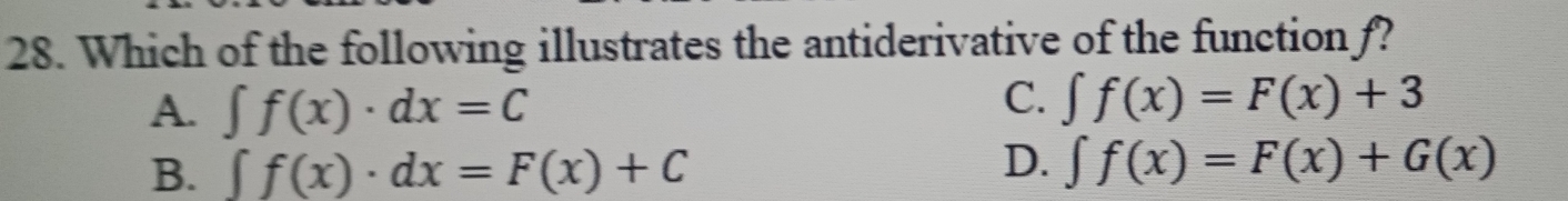 Which of the following illustrates the antiderivative of the functionf?
A. ∈t f(x)· dx=C
C. ∈tlimits f(x)=F(x)+3
D.
B. ∈t f(x)· dx=F(x)+C ∈tlimits f(x)=F(x)+G(x)