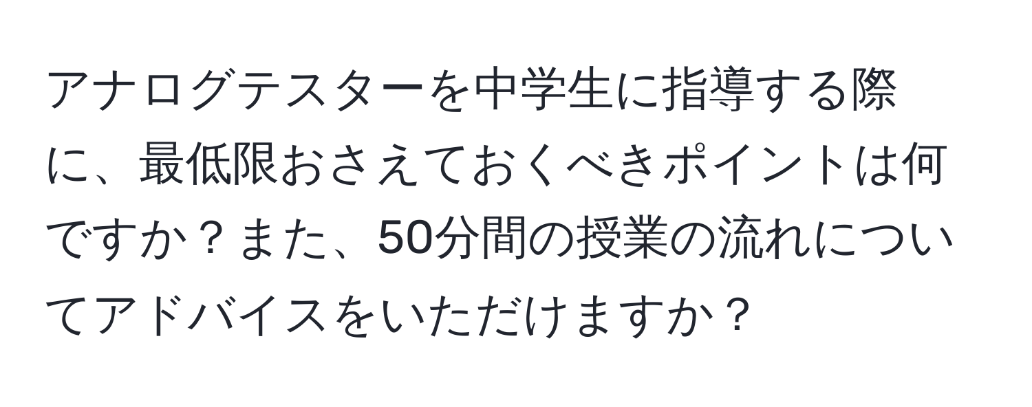 アナログテスターを中学生に指導する際に、最低限おさえておくべきポイントは何ですか？また、50分間の授業の流れについてアドバイスをいただけますか？