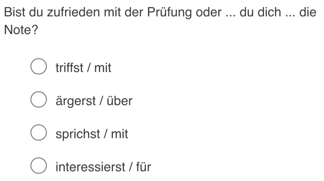 Bist du zufrieden mit der Prüfung oder ... du dich ... die
Note?
triffst / mit
ärgerst / über
sprichst / mit
interessierst / für