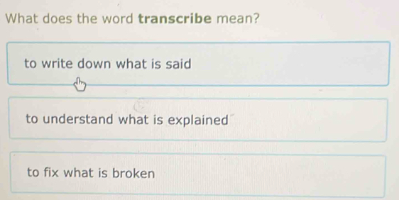 What does the word transcribe mean?
to write down what is said
to understand what is explained
to fix what is broken