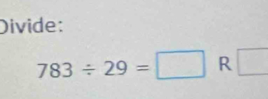 Divide:
783/ 29=□ R □