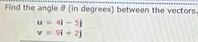 Find the angle θ (in degrees) between the vectors.
u=4i-5j
v=9i+2j