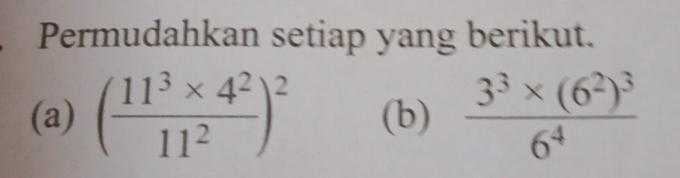 Permudahkan setiap yang berikut. 
(a) ( (11^3* 4^2)/11^2 )^2 (b) frac 3^3* (6^2)^36^4