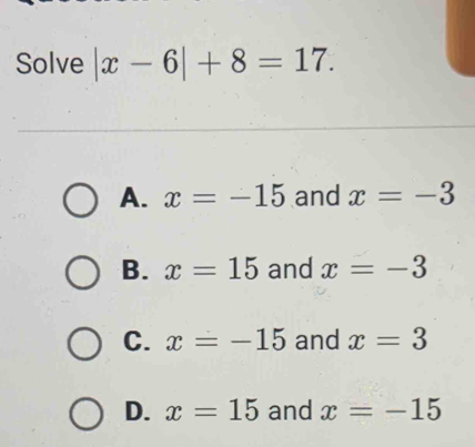 Solve |x-6|+8=17.
A. x=-15 and x=-3
B. x=15 and x=-3
C. x=-15 and x=3
D. x=15 and x=-15