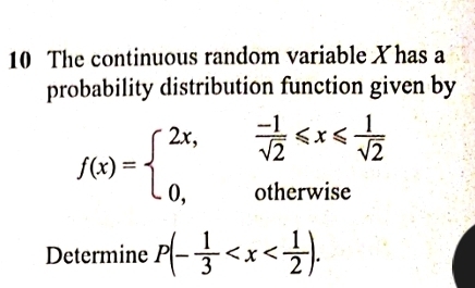 The continuous random variable Xhas a 
probability distribution function given by
f(x)=beginarrayl 2x, (-1)/sqrt(2) ≤slant x≤slant  1/sqrt(2)  0,otherwiseendarray.
Determine P(- 1/3  .