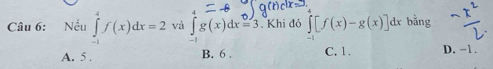 Nếu ∈tlimits _(-1)^4f(x)dx=2 và ∈t g(x)dx=3. Khi đỏ ∈t [f(x)-g(x)]dx bằng
A. 5. B. 6. C. 1. D. -1.