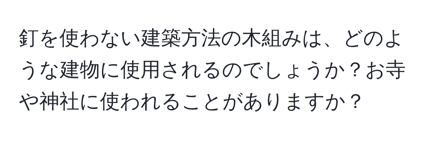 釘を使わない建築方法の木組みは、どのような建物に使用されるのでしょうか？お寺や神社に使われることがありますか？