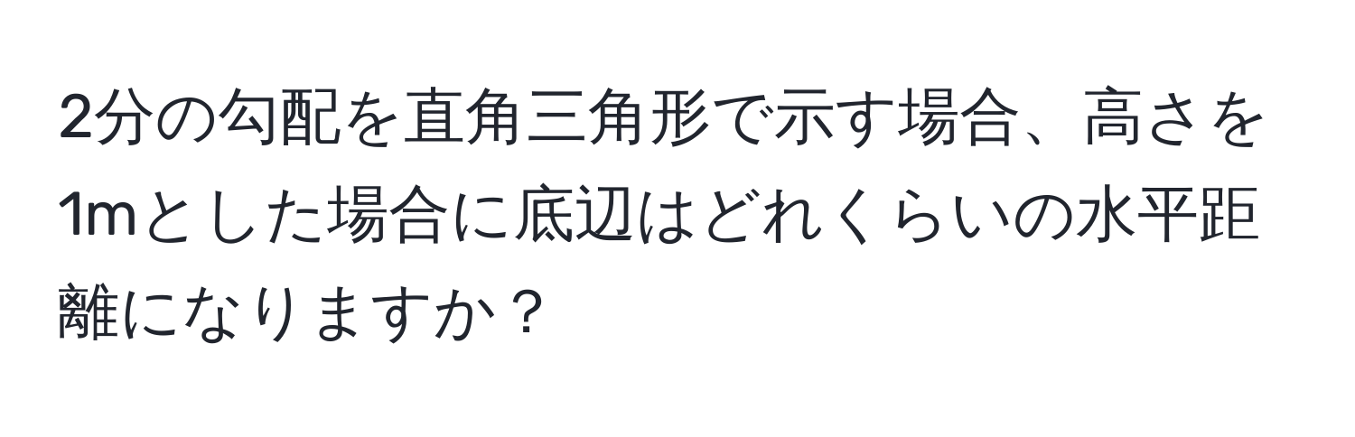 2分の勾配を直角三角形で示す場合、高さを1mとした場合に底辺はどれくらいの水平距離になりますか？