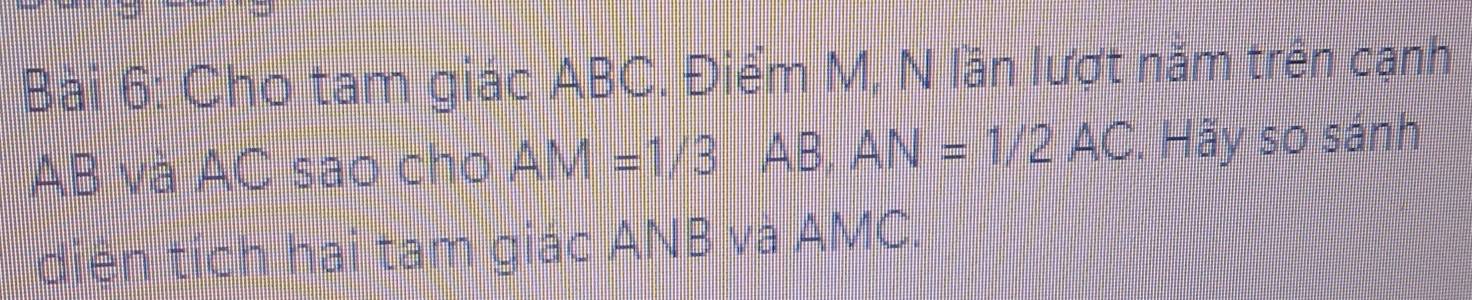 Bai 6: Cho tam giác ABC. Điểm M, N lần lượt năm trên cạnh
AB và AC sao cho AM=1/3 AB AN=1/2AC. Hãy so sánh 
diện tích hai tam giác ANB va AMC.