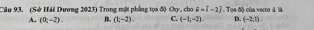 (Sở Hải Dương 2023) Trong mặt phẳng tọa độ Oxy, cho vector u=vector i-2vector j. Tọa độ của vectơ # là
A. (0;-2). B. (1;-2). C. (-1;-2). D. (-2;1).