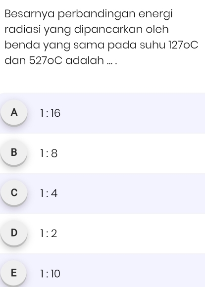 Besarnya perbandingan energi
radiasi yang dipancarkan oleh
benda yang sama pada suhu 127oC
dan 527oC adalah ... .
A 1:16
B 1:8
C 1:4
D 1:2
E 1:10