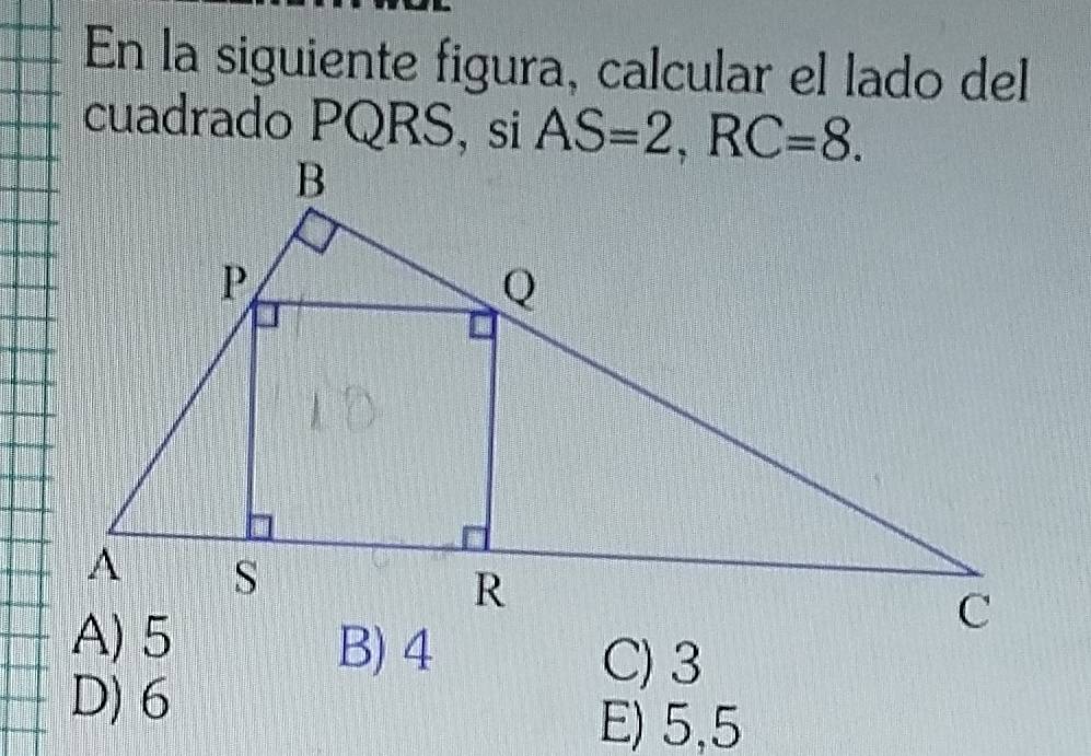 En la siguiente figura, calcular el lado del
cuadrado PQRS, si AS=2, RC=8.
C) 3
D) 6
E) 5, 5