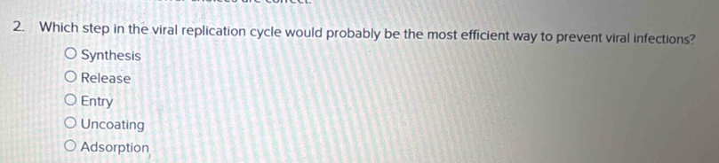 Which step in the viral replication cycle would probably be the most efficient way to prevent viral infections?
Synthesis
Release
Entry
Uncoating
Adsorption