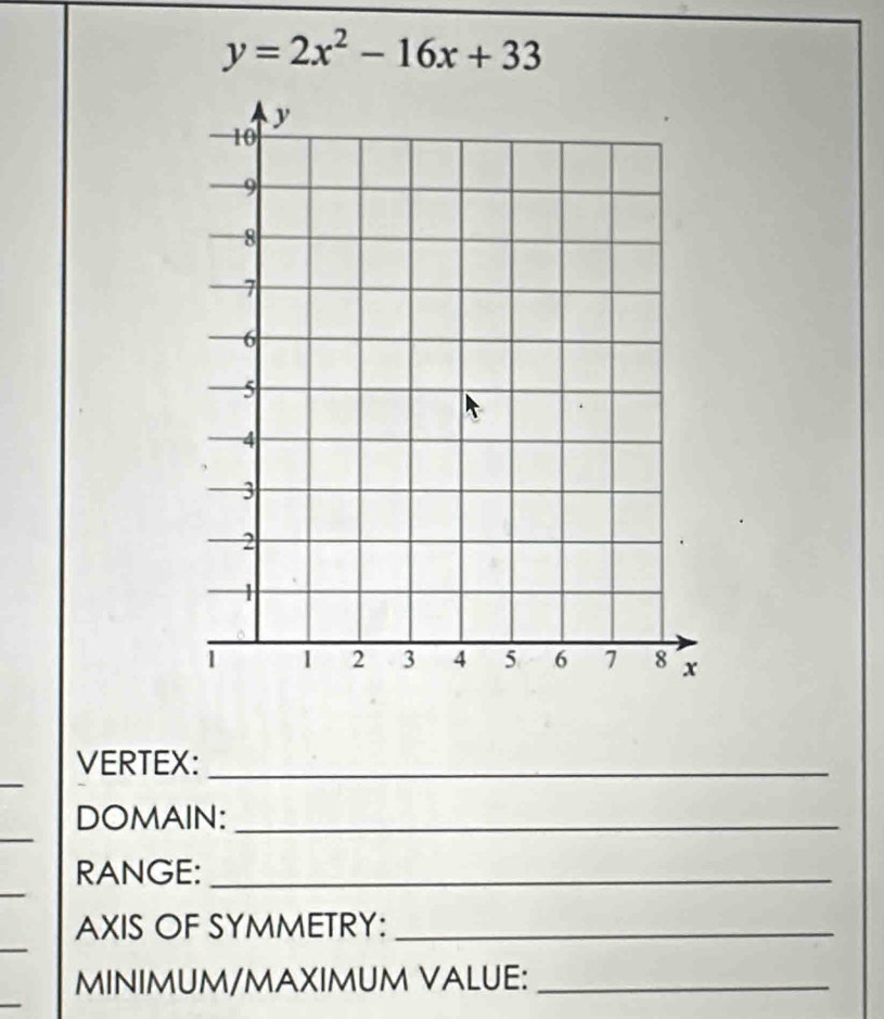 y=2x^2-16x+33
_ 
VERTEX:_ 
_ 
DOMAIN:_ 
_ 
RANGE:_ 
_ 
AXIS OF SYMMETRY:_ 
_ 
MINIMUM/MAXIMUM VALUE:_