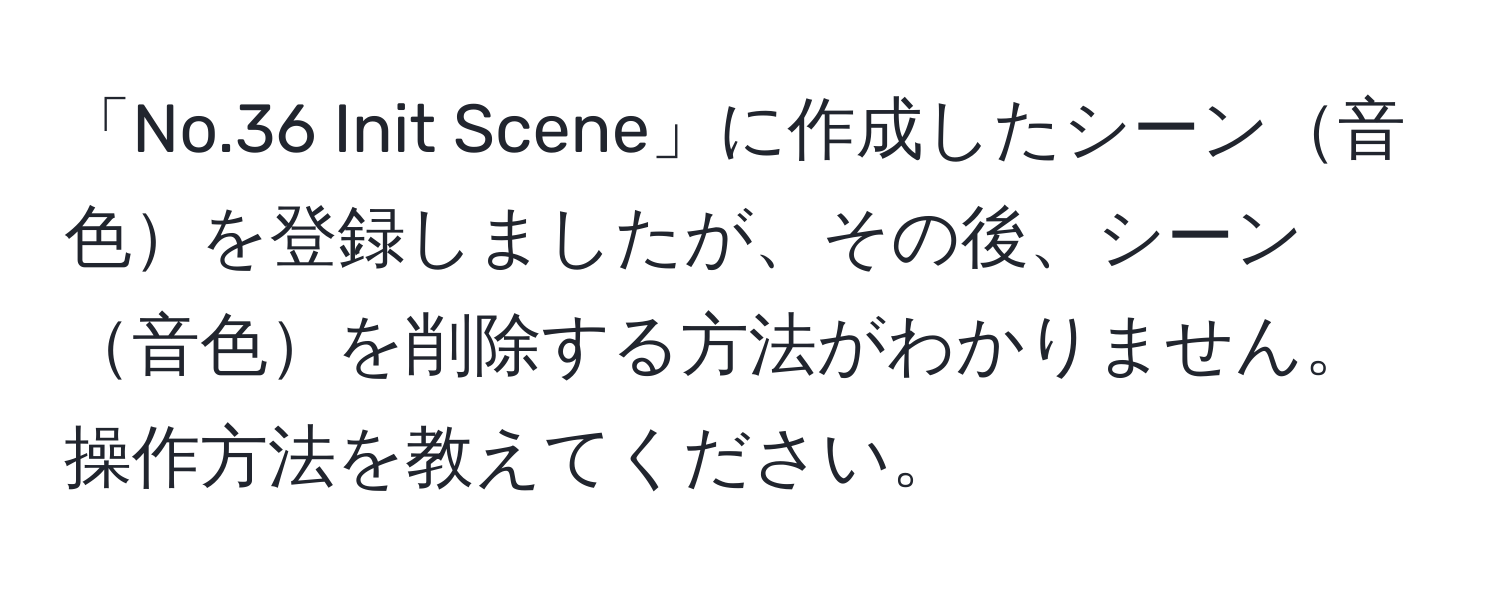 「No.36 Init Scene」に作成したシーン音色を登録しましたが、その後、シーン音色を削除する方法がわかりません。操作方法を教えてください。