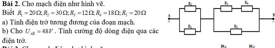 Cho mạch điện như hình vẽ. R_3 R_4
Biết R_1=20Omega ;R_2=30Omega ;R_3=12Omega ;R_4=18Omega ;R_5=20Omega
B
a) Tính điện trở tương đương của đoạn mạch.
b) Cho U_AB=48V. Tính cường độ dòng điện qua các
điện trở.
R_1 R2