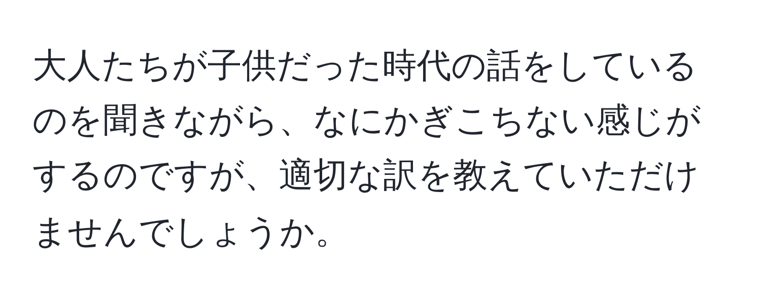 大人たちが子供だった時代の話をしているのを聞きながら、なにかぎこちない感じがするのですが、適切な訳を教えていただけませんでしょうか。