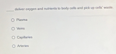 deliver oxygen and nutrients to body cells and pick up cells' waste.
Plasma
Veins
Capillaries
Arteries